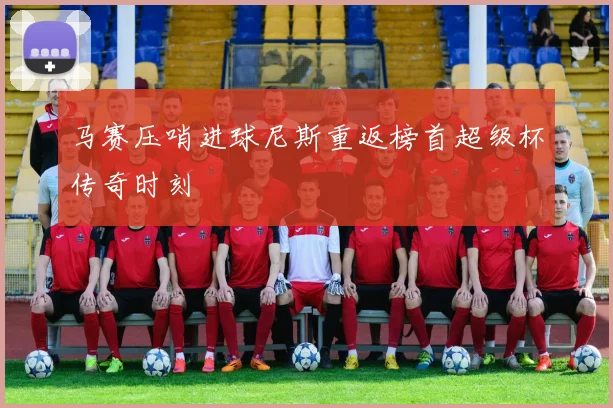 马赛压哨进球尼斯重返榜首超级杯传奇时刻