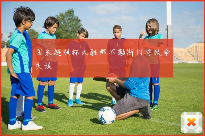 国米超级杯大胜那不勒斯门将致命失误