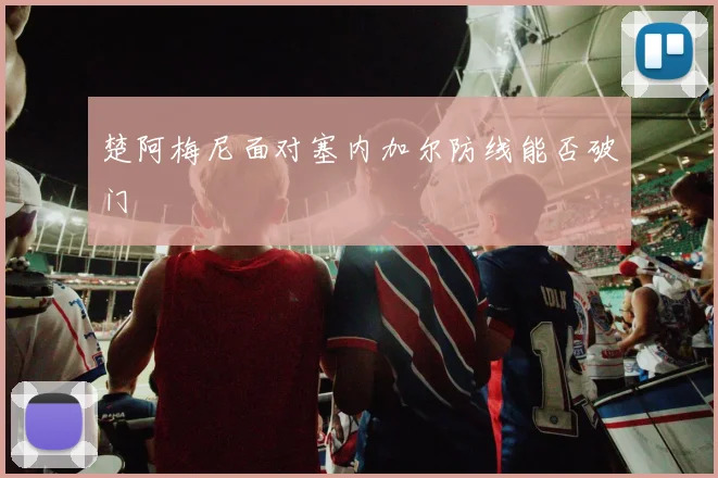 楚阿梅尼面对塞内加尔防线能否破门
