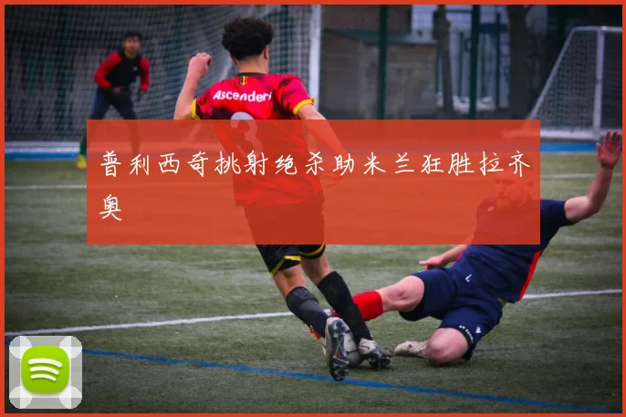 普利西奇挑射绝杀助米兰狂胜拉齐奥
