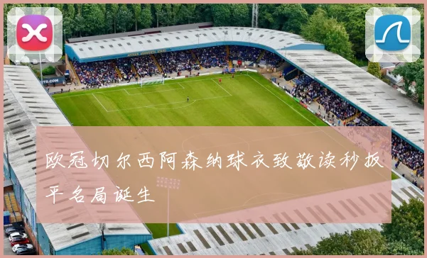 欧冠切尔西阿森纳球衣致敬读秒扳平名局诞生