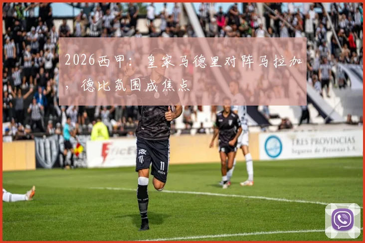 2026西甲:皇家马德里对阵马拉加,德比氛围成焦点
