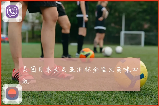 美国日本女足亚洲杯全场火药味回放