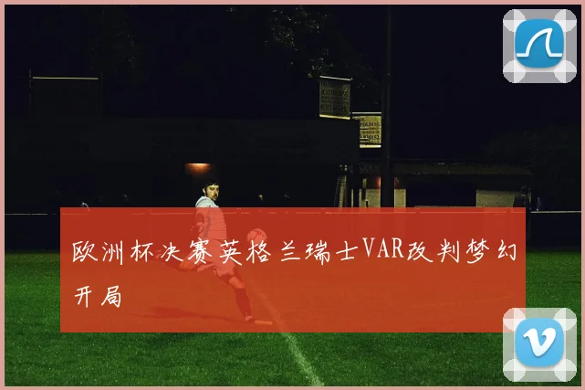 欧洲杯决赛英格兰瑞士VAR改判梦幻开局