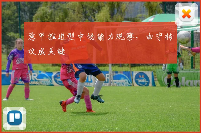意甲推进型中场能力观察,由守转攻成关键