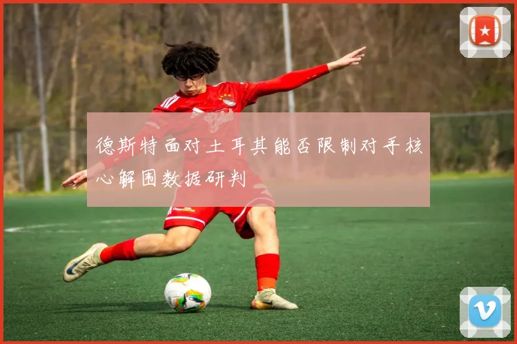 德斯特面对土耳其能否限制对手核心解围数据研判
