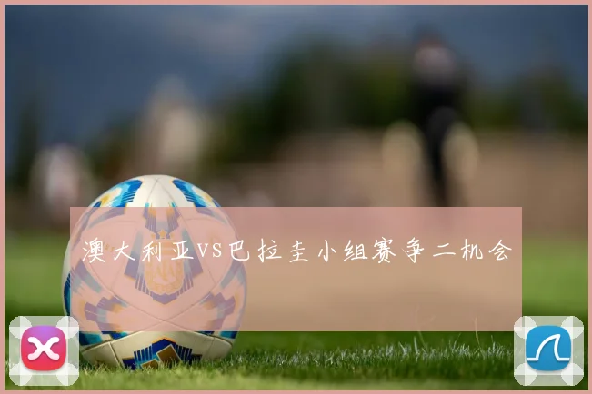 澳大利亚vs巴拉圭小组赛争二机会
