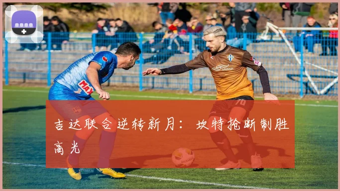 吉达联合逆转新月：坎特抢断制胜高光
