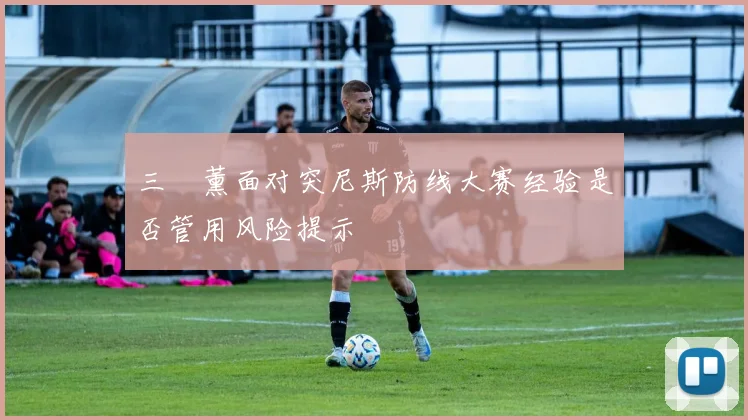 三笘薰面对突尼斯防线大赛经验是否管用风险提示