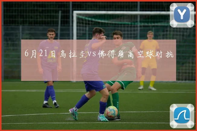 6月21日乌拉圭vs佛得角高空球对抗