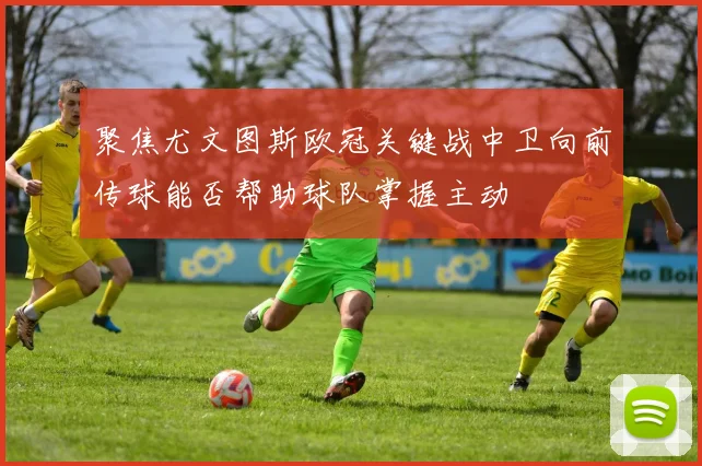 聚焦尤文图斯欧冠关键战中卫向前传球能否帮助球队掌握主动