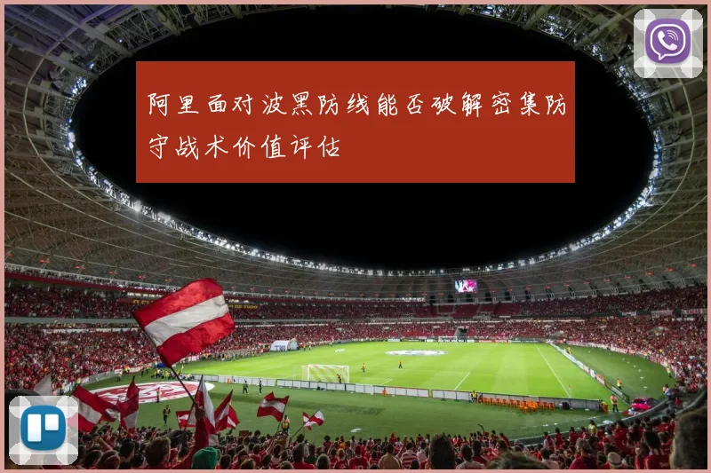 阿里面对波黑防线能否破解密集防守战术价值评估