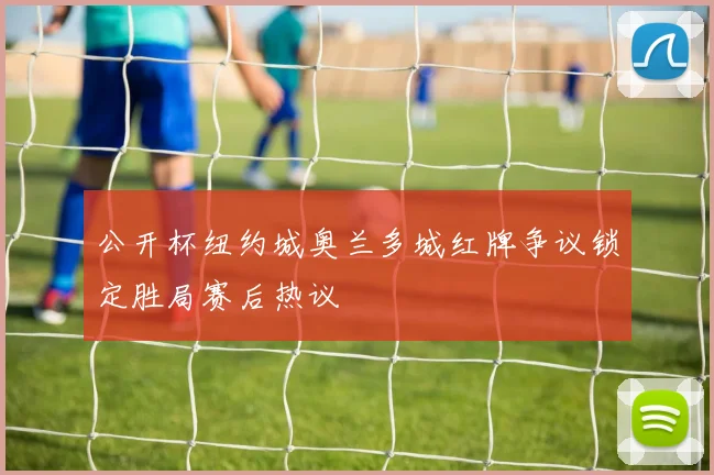 公开杯纽约城奥兰多城红牌争议锁定胜局赛后热议
