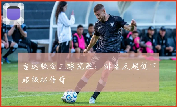 吉达联合三球完胜，排名反超创下超级杯传奇