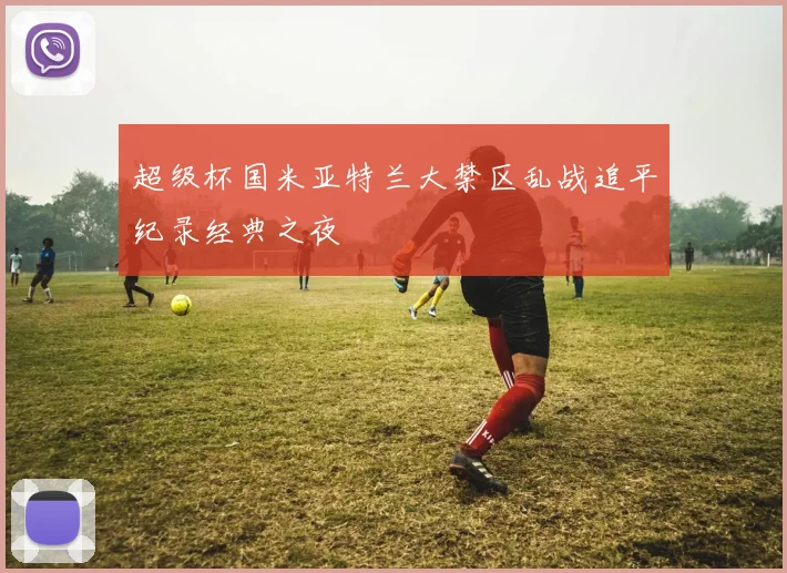 超级杯国米亚特兰大禁区乱战追平纪录经典之夜