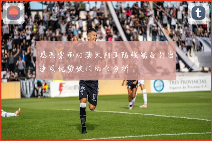 恩西索面对澳大利亚防线能否打出速度优势破门机会分析
