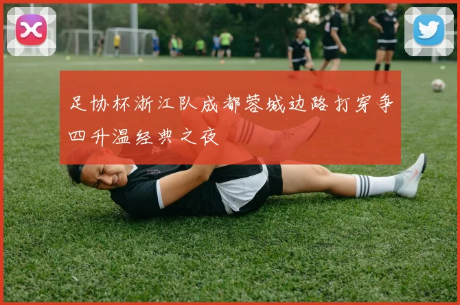 足协杯浙江队成都蓉城边路打穿争四升温经典之夜