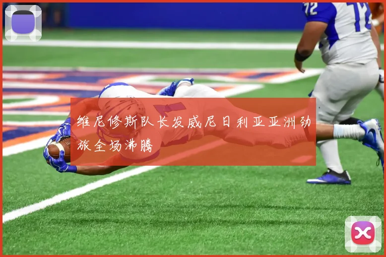 维尼修斯队长发威尼日利亚亚洲劲旅全场沸腾