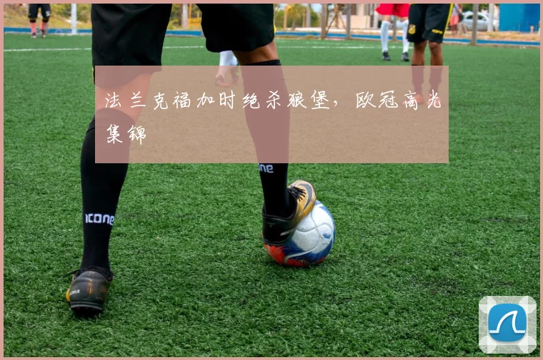 法兰克福加时绝杀狼堡，欧冠高光集锦