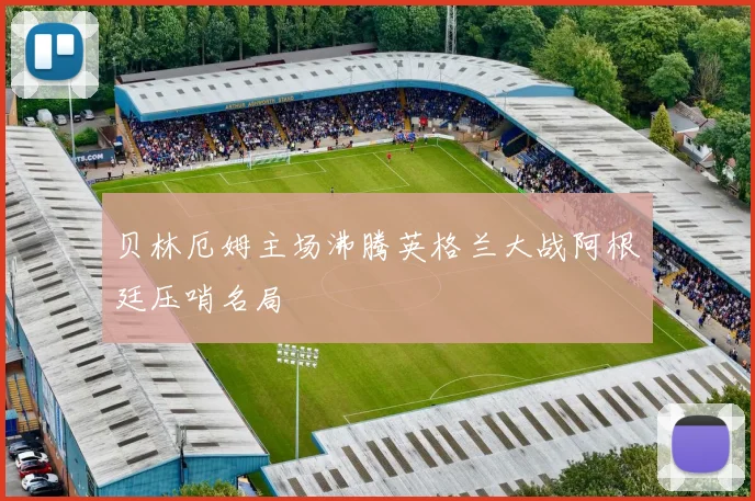 贝林厄姆主场沸腾英格兰大战阿根廷压哨名局