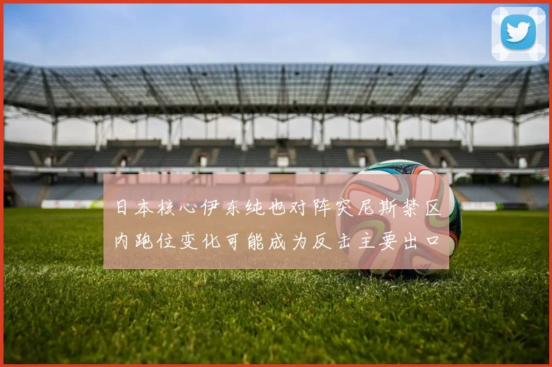 日本核心伊东纯也对阵突尼斯禁区内跑位变化可能成为反击主要出口