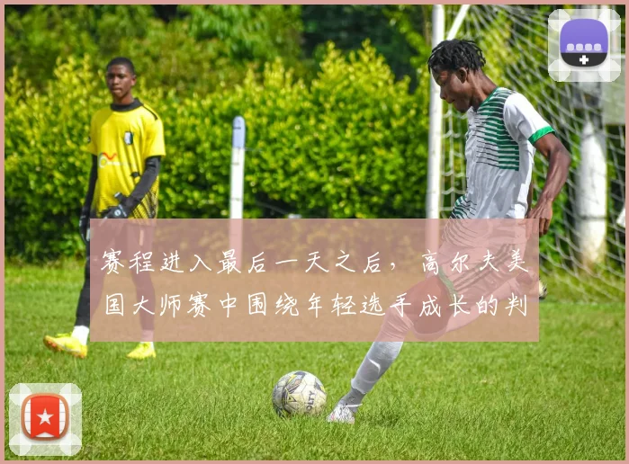 赛程进入最后一天之后,高尔夫美国大师赛中围绕年轻选手成长的判断为何容易改变