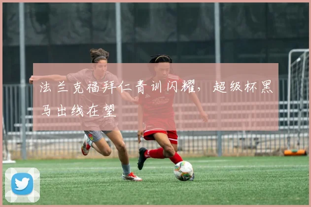 法兰克福拜仁青训闪耀，超级杯黑马出线在望