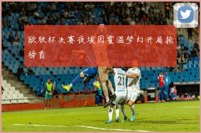 欧联杯决赛夜埃因霍温梦幻开局抢榜首