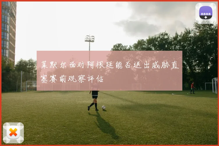 莱默尔面对阿根廷能否送出威胁直塞赛前观察评估