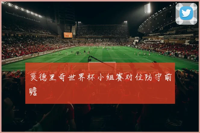 莫德里奇世界杯小组赛对位防守前瞻