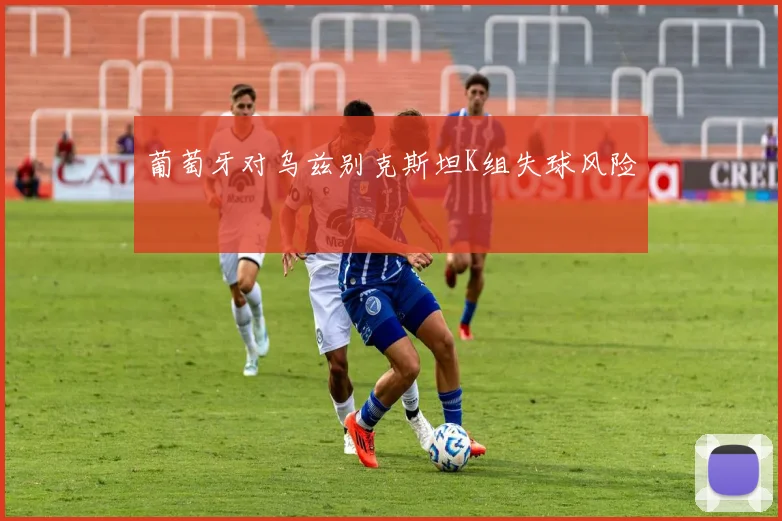葡萄牙对乌兹别克斯坦K组失球风险