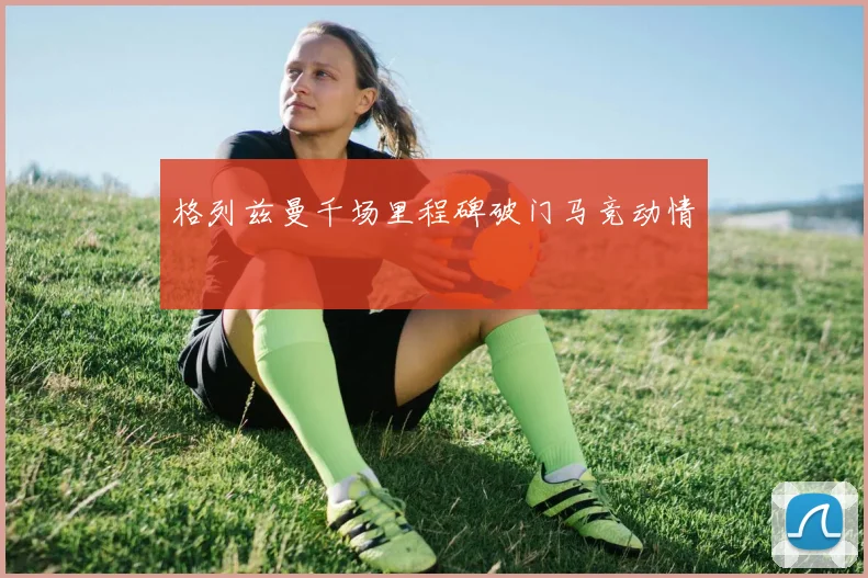 格列兹曼千场里程碑破门马竞动情