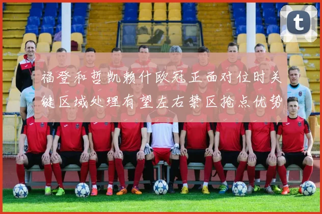 福登和哲凯赖什欧冠正面对位时关键区域处理有望左右禁区抢点优势