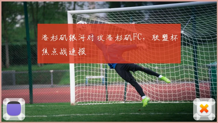 洛杉矶银河对攻洛杉矶FC，联盟杯焦点战速报