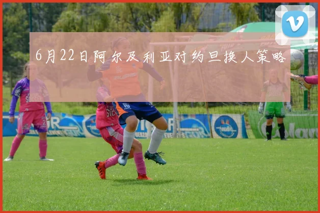 6月22日阿尔及利亚对约旦换人策略