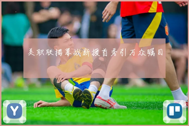 美职联揭幕战新援首秀引万众瞩目
