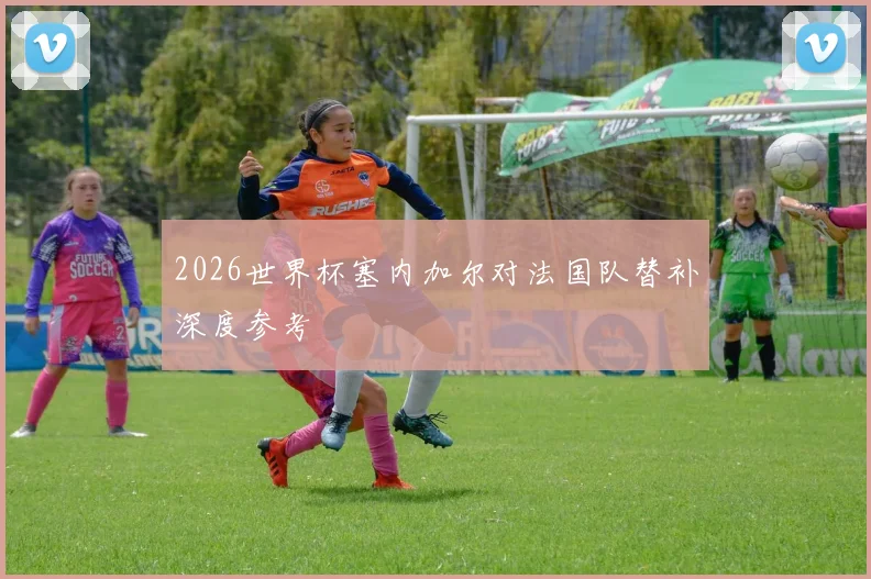 2026世界杯塞内加尔对法国队替补深度参考