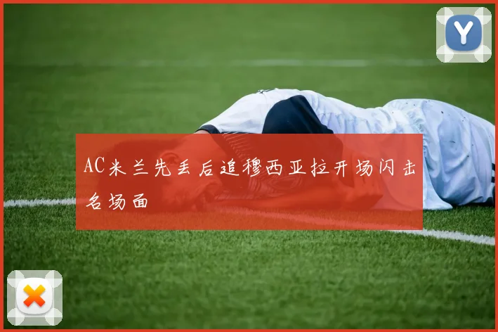 AC米兰先丢后追穆西亚拉开场闪击名场面
