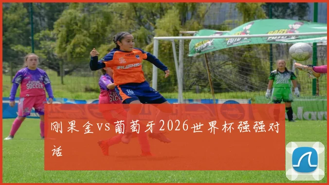 刚果金vs葡萄牙2026世界杯强强对话