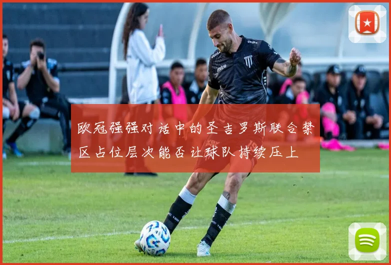 欧冠强强对话中的圣吉罗斯联合禁区占位层次能否让球队持续压上