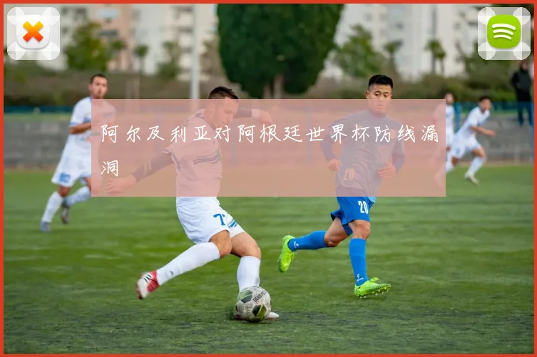 阿尔及利亚对阿根廷世界杯防线漏洞