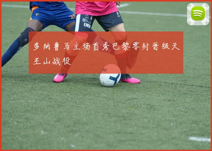 多纳鲁马主场首秀巴黎零封晋级天王山战役