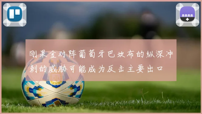 刚果金对阵葡萄牙巴坎布的纵深冲刺的威胁可能成为反击主要出口