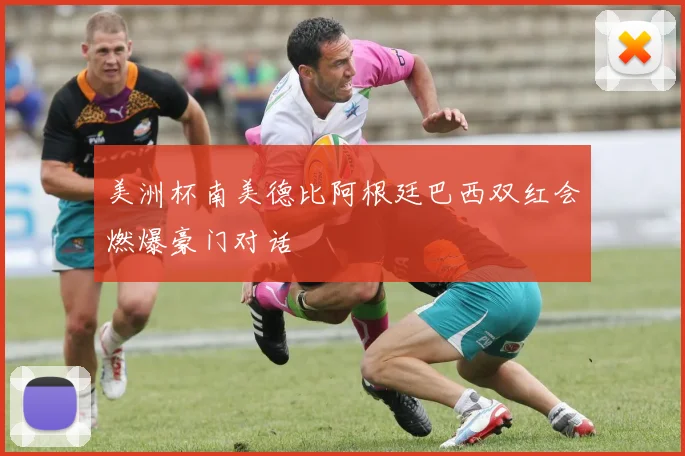 美洲杯南美德比阿根廷巴西双红会燃爆豪门对话