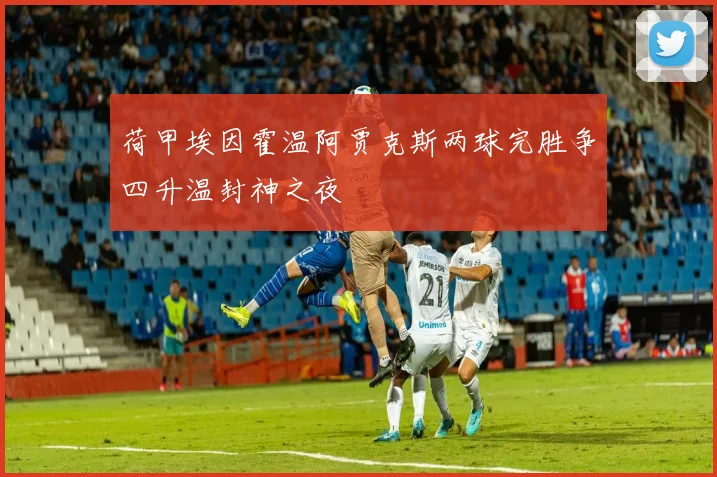 荷甲埃因霍温阿贾克斯两球完胜争四升温封神之夜