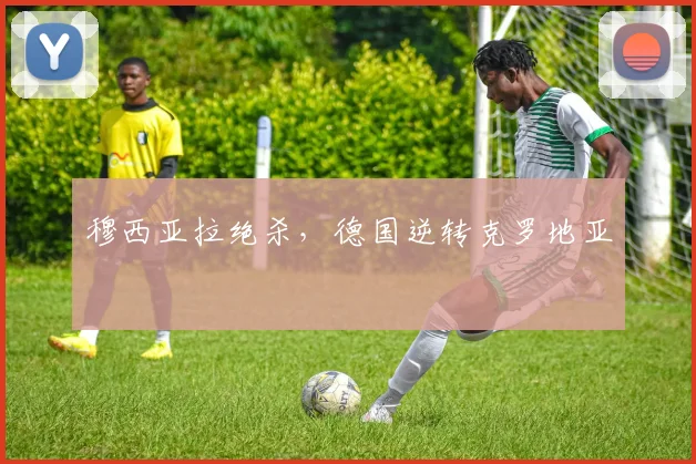 穆西亚拉绝杀，德国逆转克罗地亚