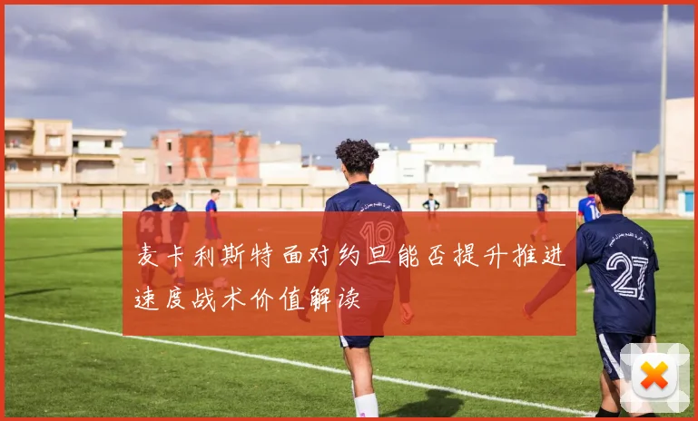 麦卡利斯特面对约旦能否提升推进速度战术价值解读