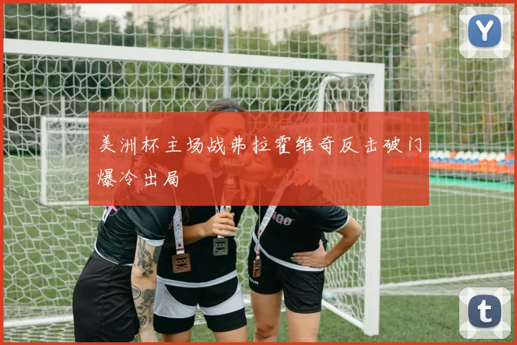 美洲杯主场战弗拉霍维奇反击破门爆冷出局