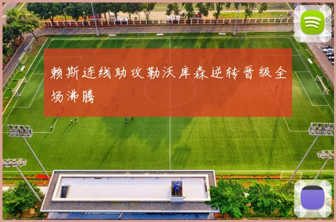 赖斯连线助攻勒沃库森逆转晋级全场沸腾