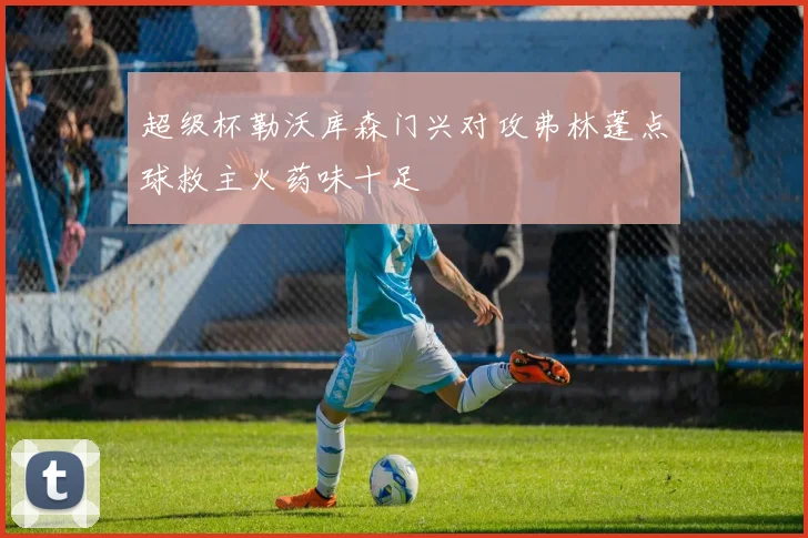 超级杯勒沃库森门兴对攻弗林蓬点球救主火药味十足